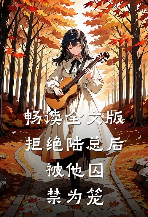 畅读全文版拒绝陆总后，被他囚禁为笼