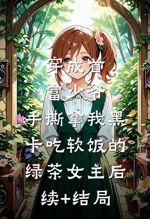 穿成首富少爷，手撕拿我黑卡吃软饭的绿茶女主后续+结局