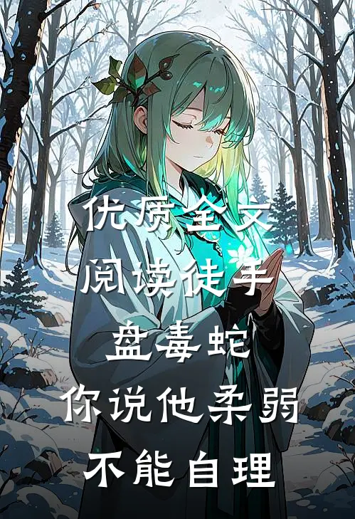优质全文阅读徒手盘毒蛇，你说他柔弱不能自理