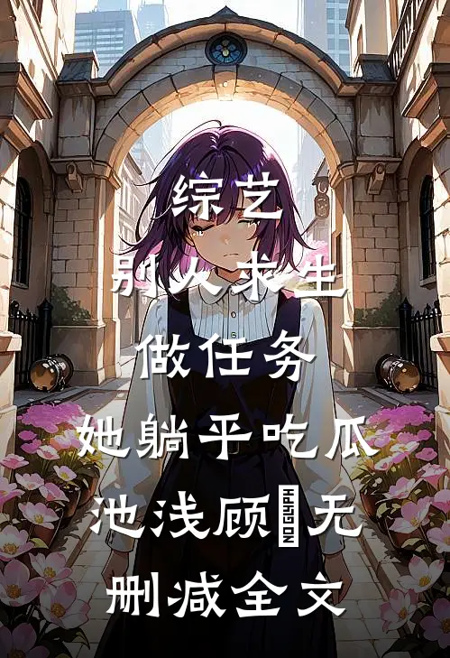 综艺：别人求生做任务，她躺平吃瓜池浅顾婳无删减全文