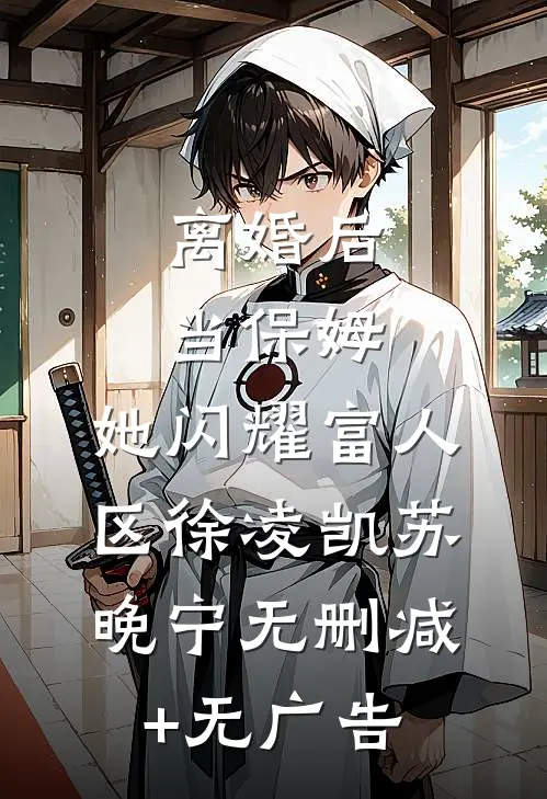 离婚后当保姆，她闪耀富人区徐凌凯苏晚宁无删减+无广告