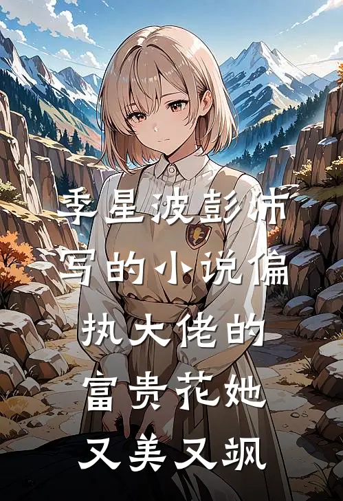 季星波彭沛写的小说偏执大佬的富贵花她又美又飒