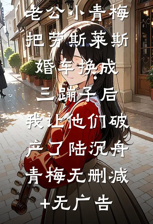 老公小青梅把劳斯莱斯婚车换成三蹦子后，我让他们破产了陆沉舟青梅无删减+无广告