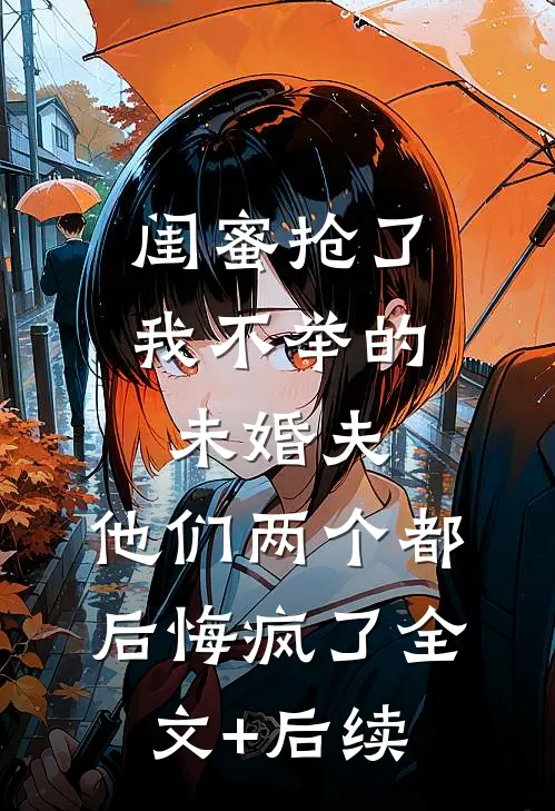 闺蜜抢了我不举的未婚夫，他们两个都后悔疯了全文+后续