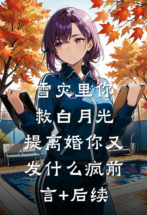 雪灾里你救白月光，提离婚你又发什么疯前言+后续