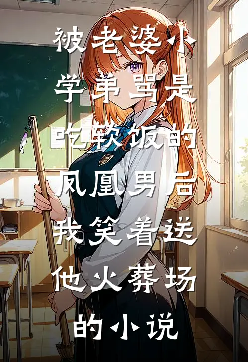 被老婆小学弟骂是吃软饭的凤凰男后，我笑着送他火葬场的小说