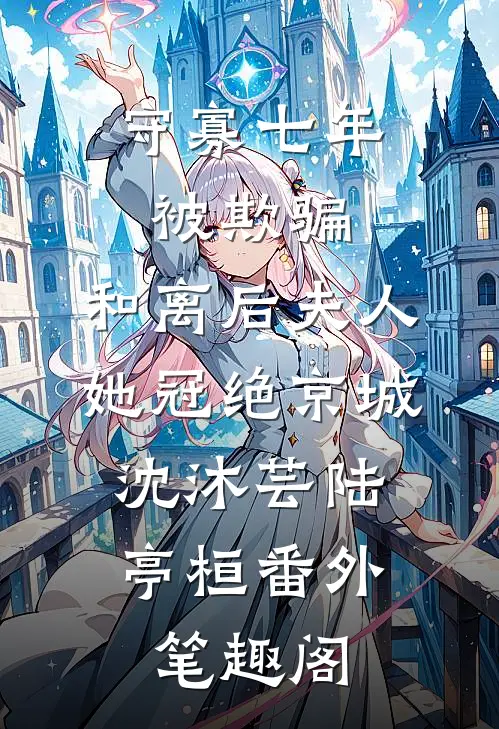 守寡七年被欺骗，和离后夫人她冠绝京城：沈沐芸陆亭桓番外笔趣阁