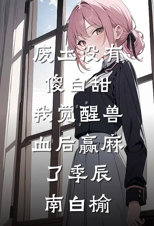 废土没有傻白甜，我觉醒兽血后赢麻了季辰南白榆