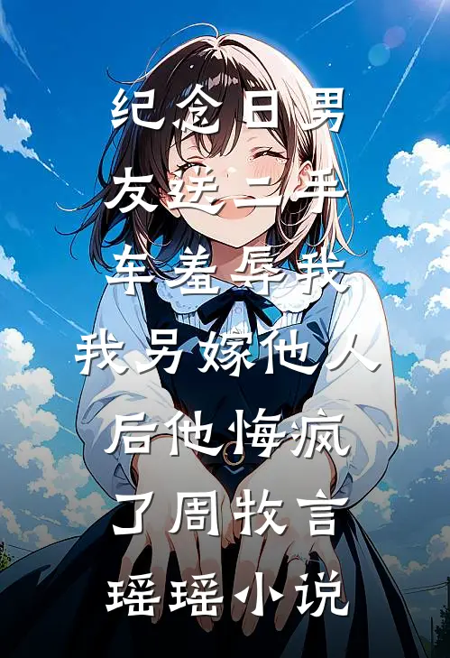 纪念日男友送二手车羞辱我，我另嫁他人后他悔疯了周牧言瑶瑶小说