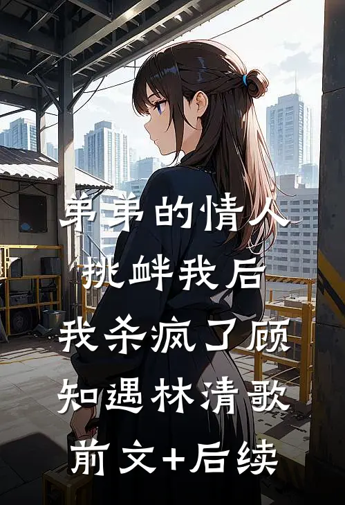 弟弟的情人挑衅我后，我杀疯了顾知遇林清歌前文+后续