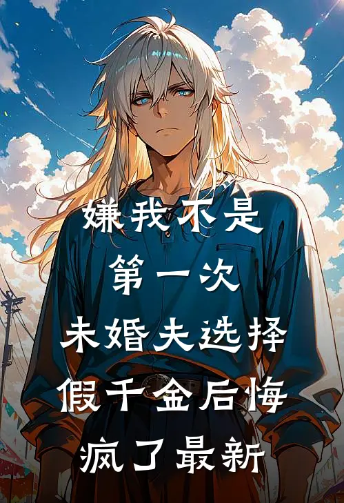 嫌我不是第一次，未婚夫选择假千金后悔疯了最新
