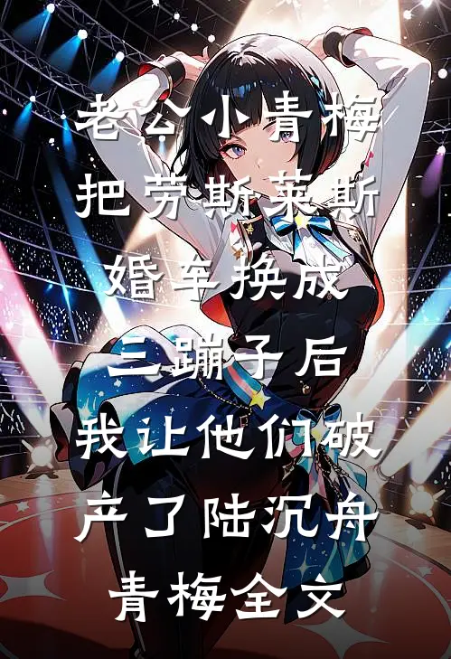 老公小青梅把劳斯莱斯婚车换成三蹦子后，我让他们破产了陆沉舟青梅全文