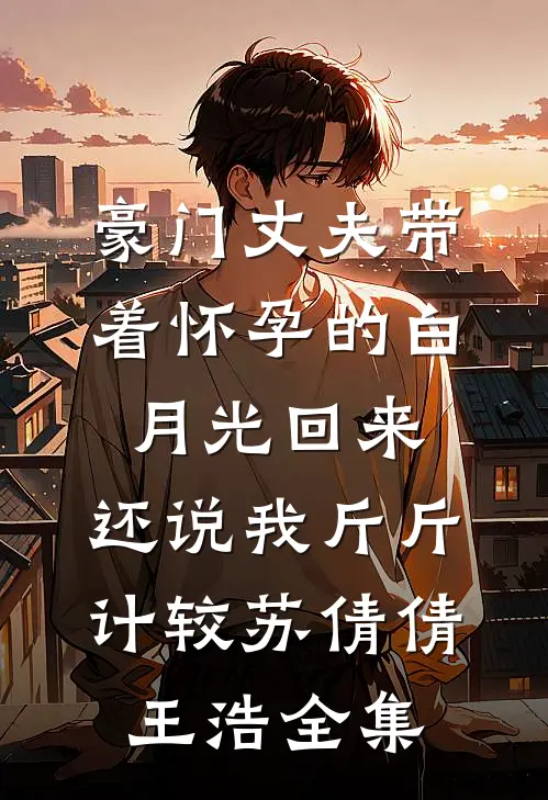 豪门丈夫带着怀孕的白月光回来，还说我斤斤计较苏倩倩王浩全集