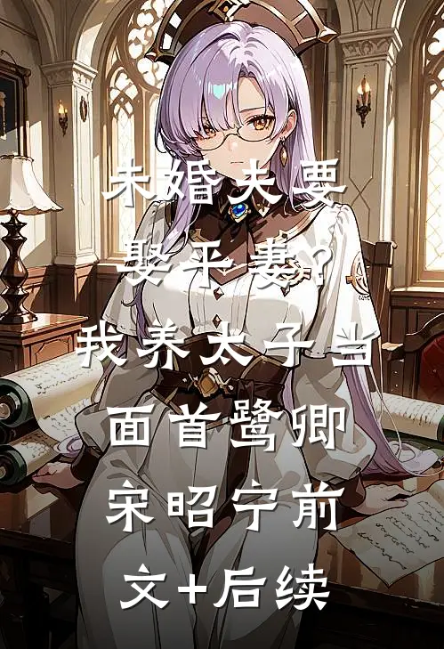 未婚夫要娶平妻？我养太子当面首鹭卿宋昭宁前文+后续