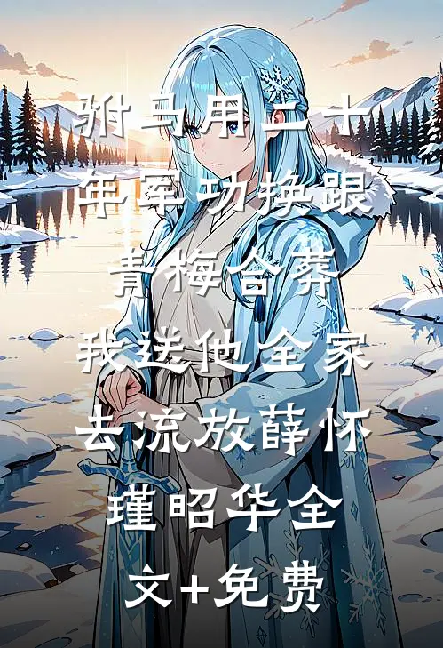 驸马用二十年军功换跟青梅合葬，我送他全家去流放薛怀瑾昭华全文+免费
