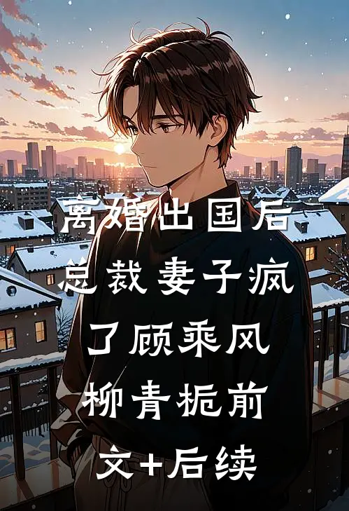 离婚出国后，总裁妻子疯了顾乘风柳青栀前文+后续