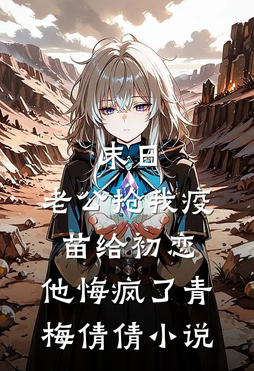末日，老公抢我疫苗给初恋，他悔疯了青梅倩倩小说