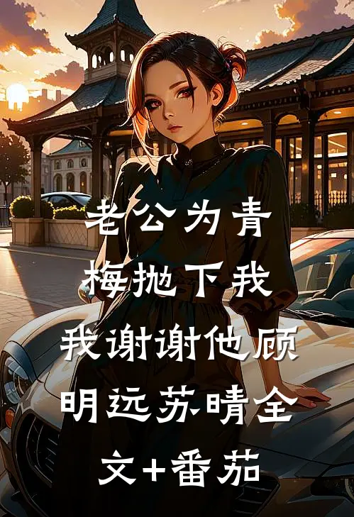 老公为青梅抛下我，我谢谢他顾明远苏晴全文+番茄