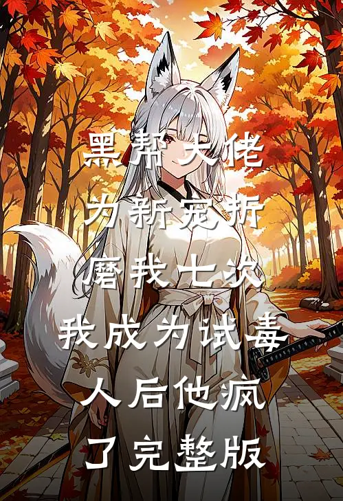 黑帮大佬为新宠折磨我七次，我成为试毒人后他疯了完整版