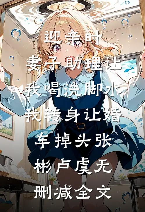 迎亲时，妻子助理让我喝洗脚水，我转身让婚车掉头张彬卢虞无删减全文