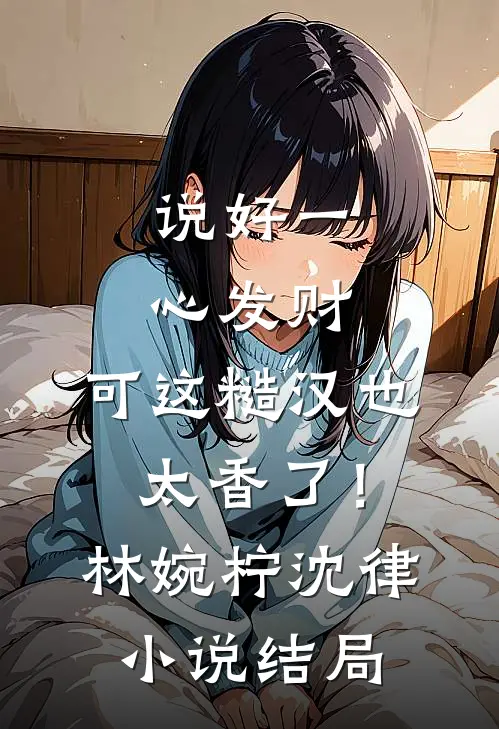 说好一心发财，可这糙汉也太香了！林婉柠沈律小说结局