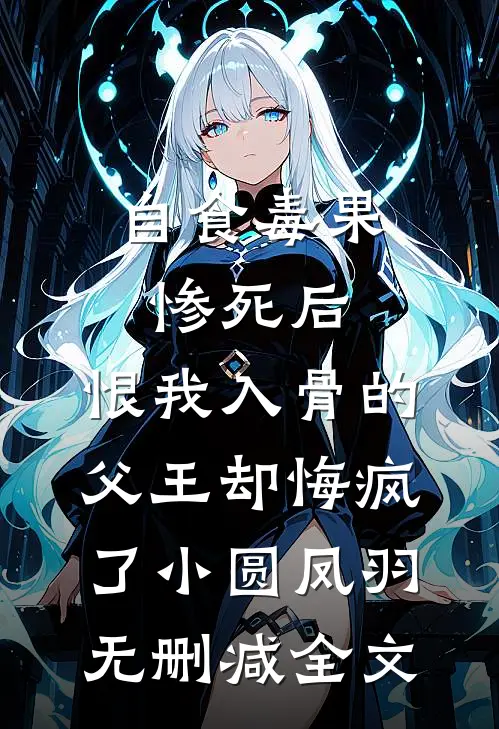 自食毒果惨死后，恨我入骨的父王却悔疯了小圆凤羽无删减全文