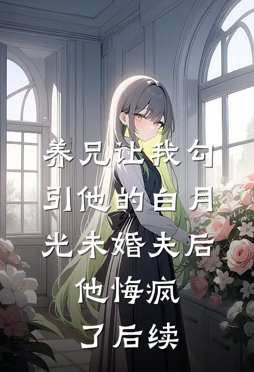 养兄让我勾引他的白月光未婚夫后，他悔疯了后续