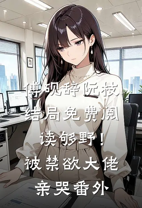 傅砚辞阮枝结局免费阅读够野！被禁欲大佬亲哭番外
