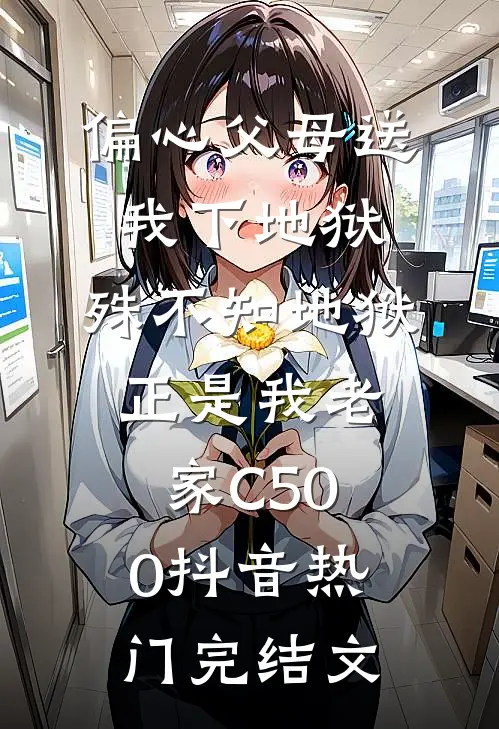 偏心父母送我下地狱，殊不知地狱正是我老家C500抖音热门完结文