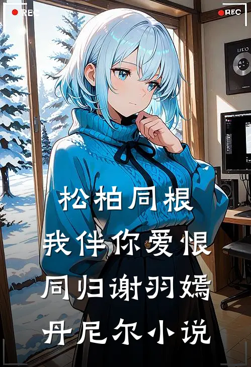松柏同根，我伴你爱恨同归谢羽嫣丹尼尔小说