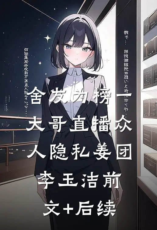 舍友为榜一大哥直播众人隐私姜团李玉洁前文+后续
