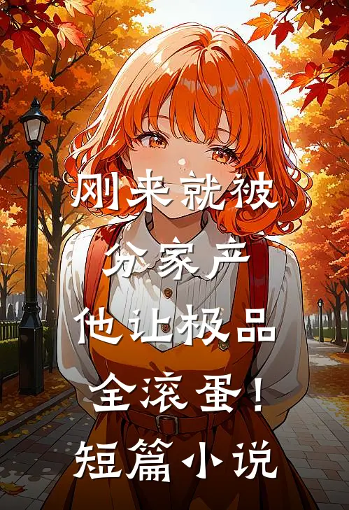 刚来就被分家产，他让极品全滚蛋！短篇小说