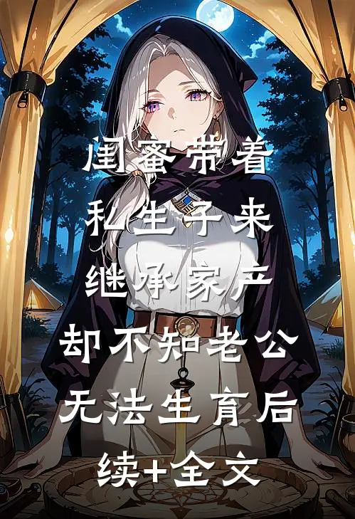 闺蜜带着私生子来继承家产，却不知老公无法生育后续+全文