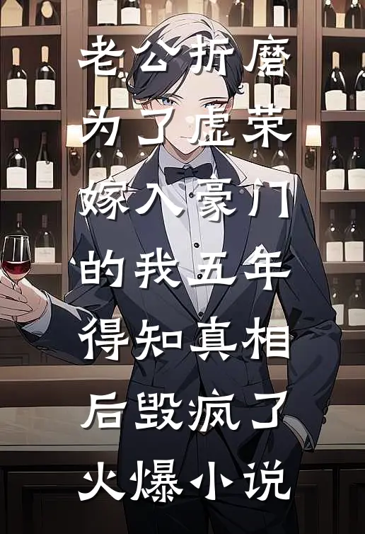 老公折磨为了虚荣嫁入豪门的我五年，得知真相后毁疯了火爆小说