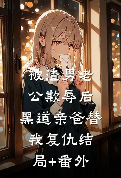 被渣男老公欺辱后，黑道亲爸替我复仇结局+番外