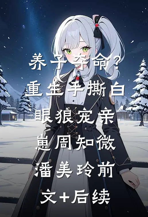 养子夺命？重生手撕白眼狼宠亲崽周知微潘美玲前文+后续