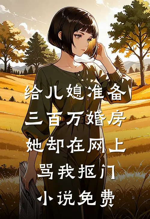 给儿媳准备三百万婚房，她却在网上骂我抠门小说免费