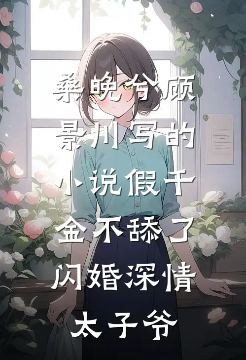 桑晚兮顾景川写的小说假千金不舔了，闪婚深情太子爷