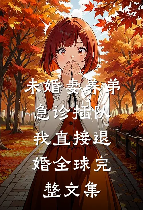 未婚妻养弟急诊插队，我直接退婚全球完整文集