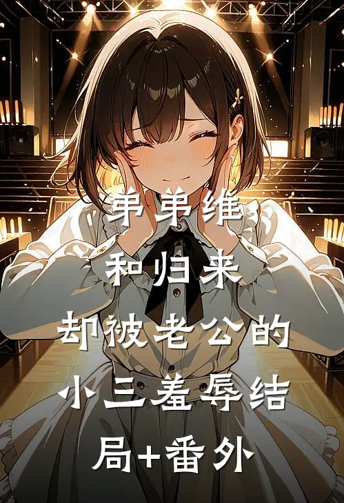 弟弟维和归来，却被老公的小三羞辱结局+番外
