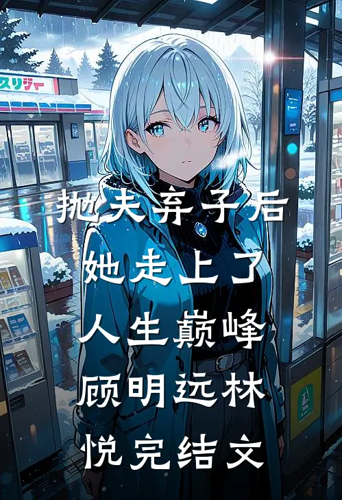抛夫弃子后，她走上了人生巅峰顾明远林悦完结文