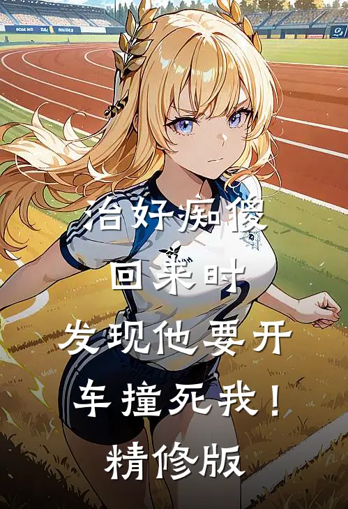 治好痴傻回来时，发现他要开车撞死我！精修版