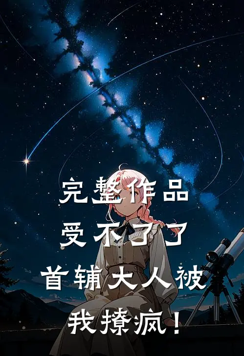 完整作品受不了了，首辅大人被我撩疯！