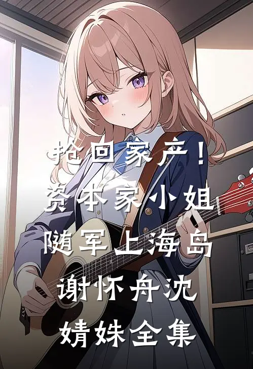 抢回家产！资本家小姐随军上海岛谢怀舟沈婧姝全集