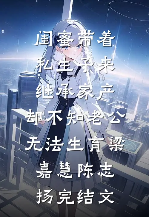 闺蜜带着私生子来继承家产，却不知老公无法生育梁嘉慧陈志扬完结文