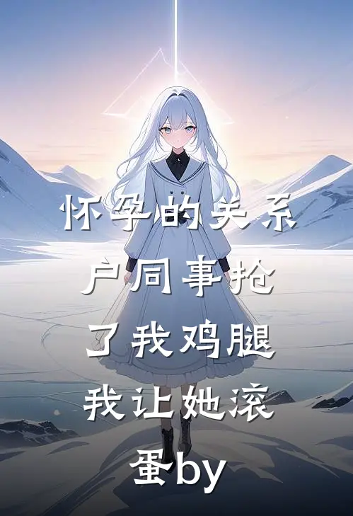 怀孕的关系户同事抢了我鸡腿，我让她滚蛋by