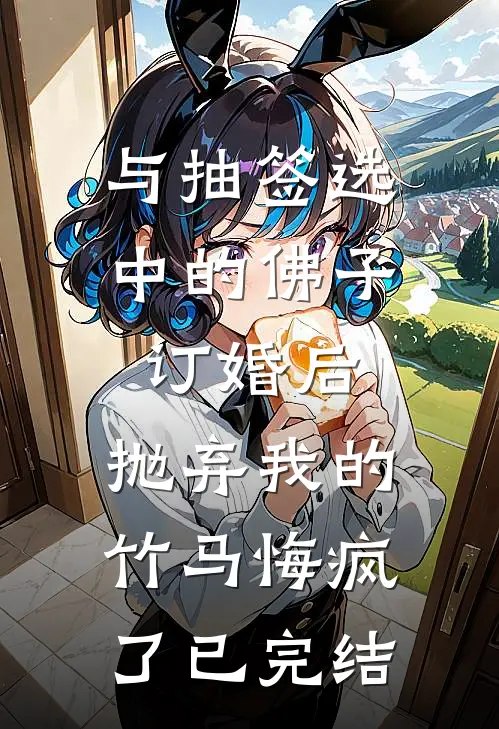 与抽签选中的佛子订婚后，抛弃我的竹马悔疯了已完结