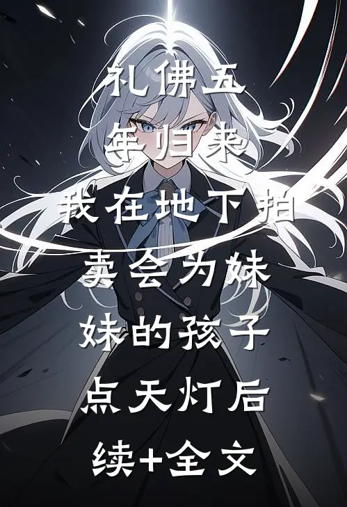 礼佛五年归来，我在地下拍卖会为妹妹的孩子点天灯后续+全文
