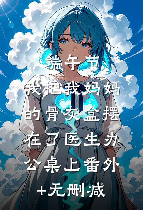端午节，我把我妈妈的骨灰盒摆在了医生办公桌上番外+无删减