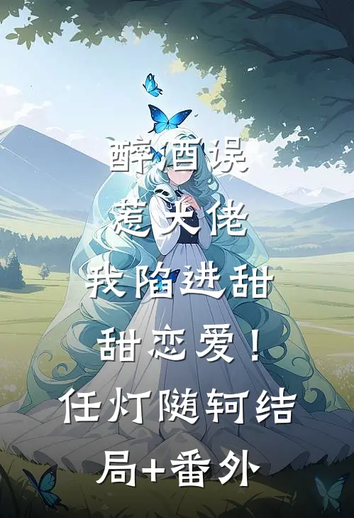 醉酒误惹大佬，我陷进甜甜恋爱！任灯随轲结局+番外